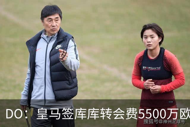 DO：皇马签库库转会费5500万欧固定+500万欧浮动，预计下周完成